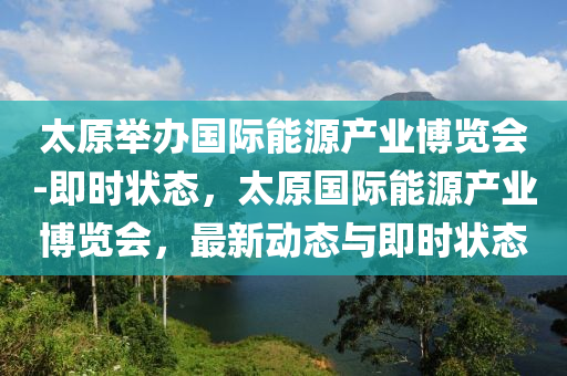 太原舉辦國際能源產(chǎn)業(yè)博覽會-即時狀態(tài)，太原國際能源產(chǎn)業(yè)博覽會，最新動態(tài)與即時狀態(tài)液壓動力機(jī)械,元件制造