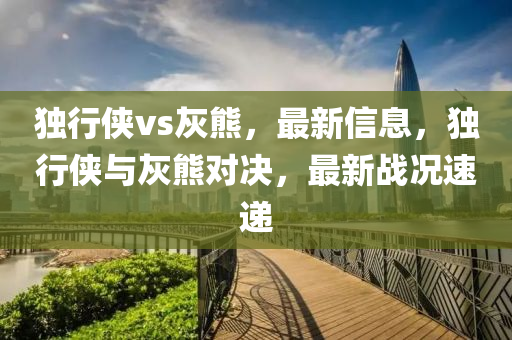 獨行俠vs灰熊，最新信息，獨行俠與灰熊對決，最新戰(zhàn)況速遞