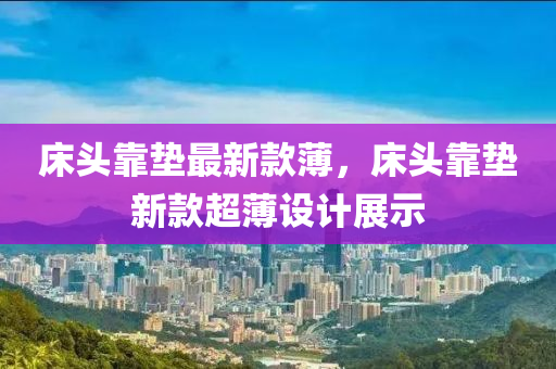 床頭靠墊液壓動力機械,元件制造最新款薄，床頭靠墊新款超薄設計展示