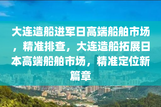 大連造船進軍日高端船舶市場，精準排查，大連造船拓展日本高端船舶市場，精準定位新篇章液壓動力機械,元件制造