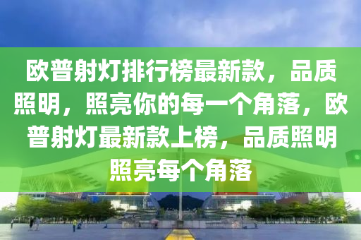 歐普射燈排行榜最新款，品質(zhì)照明，照亮你的每一個角落，歐普射燈最新款上榜，品質(zhì)照明照亮每個角落