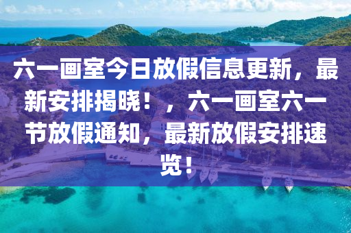 六一畫室今日放假信息更新，最新安排揭曉！，六一畫室六一節(jié)放假通知，最新放假安排速覽！