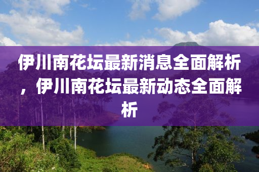 伊川南花壇最新消息全面解析，伊川南花壇最新動態(tài)全面解析液壓動力機(jī)械,元件制造