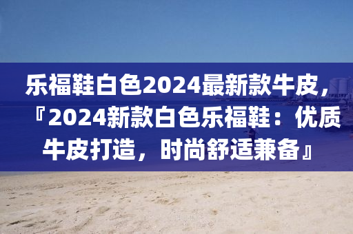 樂福鞋白色2024最新款牛皮，『2024新款白色樂福鞋：優(yōu)質(zhì)牛皮打造，時尚舒適兼?zhèn)洹灰簤簞恿C(jī)械,元件制造