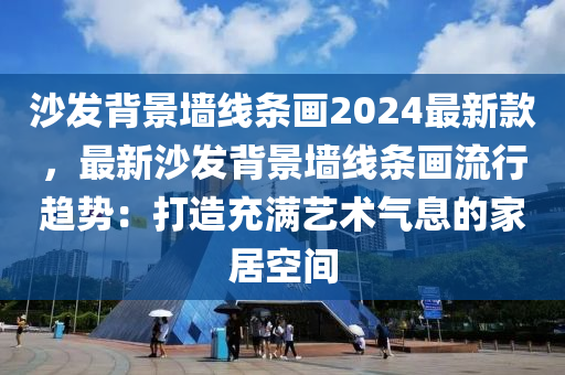 沙發(fā)背景墻線條畫(huà)2024最新款，最新沙發(fā)背景墻線條畫(huà)流行趨勢(shì)：打造充滿(mǎn)藝術(shù)氣息的家居空間