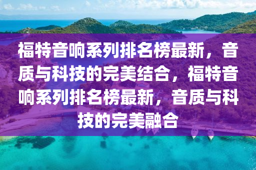 福特音響系列排名榜最新，音質與科技的完美結合，福特音響系列排名榜最新，音質與科技的完美融合液壓動力機械,元件制造