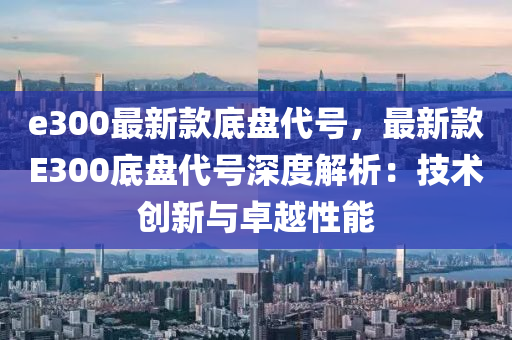 e300最新款底盤代號，最新款E300底盤代號深度解析：技術創(chuàng)新與卓越性能