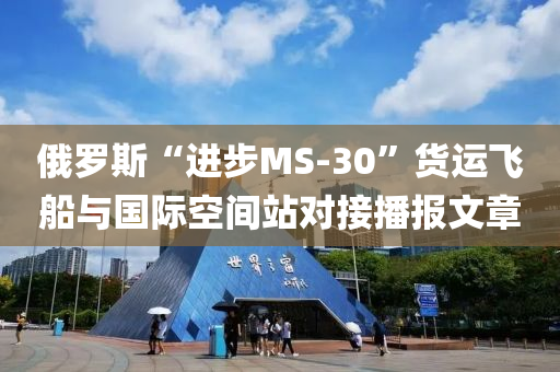 俄羅斯“進(jìn)步MS-30”貨運(yùn)飛船與國際空間站對接播報(bào)文章液壓動力機(jī)械,元件制造