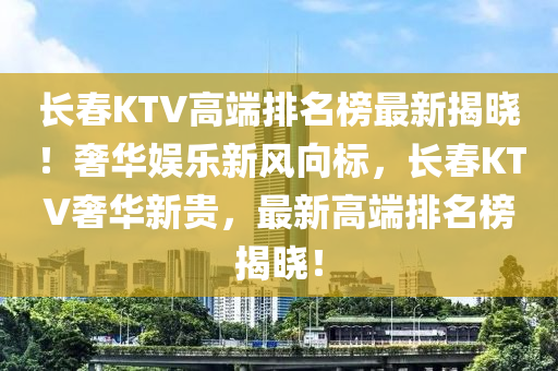 長春KTV高端排名榜最新揭曉！奢華娛樂新風(fēng)向標(biāo)，長春KTV奢華新貴，最新高端排名榜揭曉！液壓動力機(jī)械,元件制造