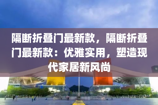 隔斷折疊門最新款，隔斷液壓動力機(jī)械,元件制造折疊門最新款：優(yōu)雅實(shí)用，塑造現(xiàn)代家居新風(fēng)尚