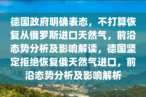 德國政府明確表態(tài)，不打算恢復從俄羅斯進口天然氣，前沿態(tài)勢分析及影響解讀，德國堅定拒絕恢復俄天然氣進口，前沿態(tài)勢分析及影響解析液壓動力機械,元件制造