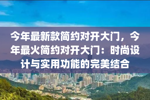 今年最新款簡約對開大門，今年最火簡約對開大門：時(shí)尚設(shè)計(jì)與實(shí)用功能的完美結(jié)合液壓動(dòng)力機(jī)械,元件制造