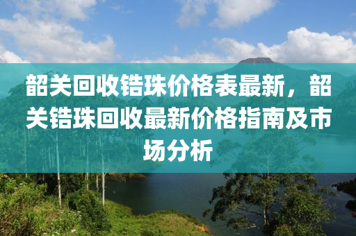 韶關(guān)回收鋯珠價格表最新，韶關(guān)鋯珠回收最新價格指南及市場分析液壓動力機(jī)械,元件制造