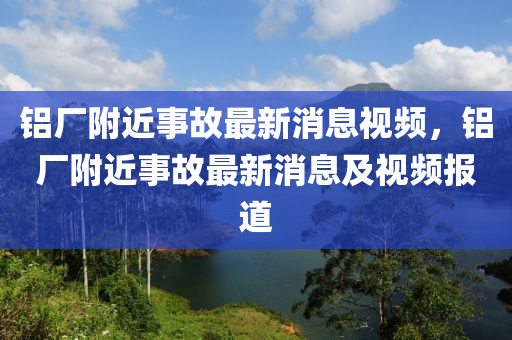 鋁廠附近事故最新消息視頻，鋁廠附近事故最新消息及視頻報(bào)道液壓動(dòng)力機(jī)械,元件制造