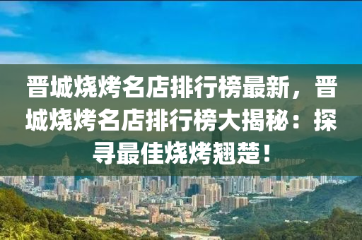 晉城燒烤名店排行榜最新，晉城燒烤名店排行榜大揭秘：探尋最佳燒烤翹楚！液壓動(dòng)力機(jī)械,元件制造