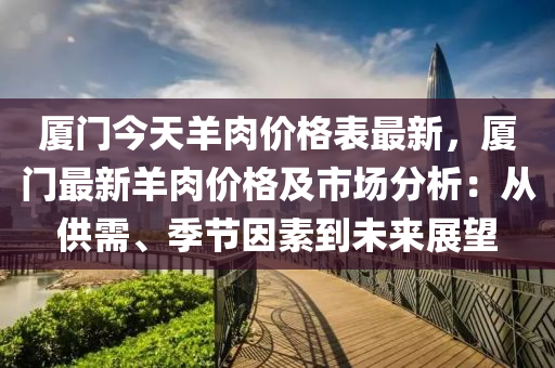 廈門今天羊肉價格表最新，廈門最新羊肉價格及市場分析：從供需、季節(jié)因素到未來展望液壓動力機(jī)械,元件制造