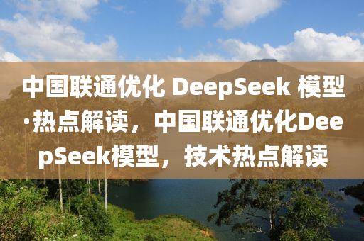 中國聯(lián)通優(yōu)化 DeepSeek 模型·熱點解讀，中國聯(lián)通優(yōu)化DeepSeek模型，技術熱點解讀液壓動力機械,元件制造