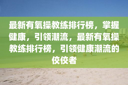 最新有氧操教練排行榜，掌握健康，引領(lǐng)潮流，最新有氧操教練排行榜，引領(lǐng)健康潮流的佼佼者