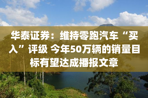 華泰證券：維持零跑汽車“買入”評級 今年50萬輛的銷量目標(biāo)有望達(dá)成播報(bào)文章液壓動力機(jī)械,元件制造