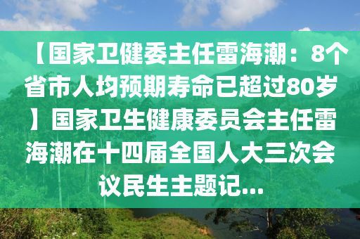 【國(guó)家衛(wèi)健委主任雷海潮：8個(gè)省市人均預(yù)期壽命已超過(guò)80歲】國(guó)家衛(wèi)生健康委員會(huì)主任雷海潮在十四屆全國(guó)人大三次會(huì)議民生主題記...