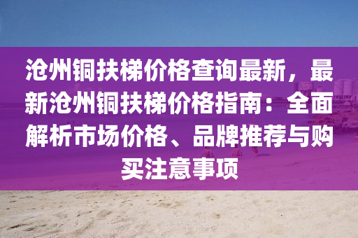 滄州銅扶梯價格查詢最新，最新滄州銅扶梯價格指南：全面解析市場價格、品牌推薦與購買注意事項