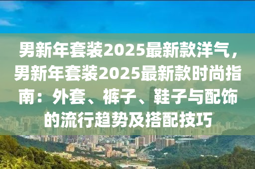 男新年套裝2025最新款洋氣，男新年套裝2025最新款時(shí)尚指南：液壓動(dòng)力機(jī)械,元件制造外套、褲子、鞋子與配飾的流行趨勢(shì)及搭配技巧