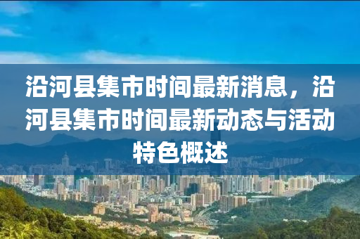 沿河縣集市時間最新消息，沿河縣集市時間最新動態(tài)與活動特色概述液壓動力機械,元件制造