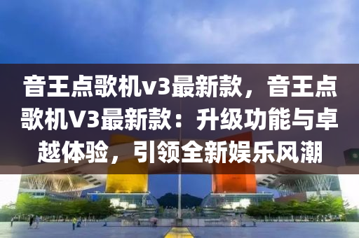 音王點歌機v3最新款，音王點歌機V3最新款：升級功能與卓越體驗，引領全新娛樂風潮液壓動力機械,元件制造