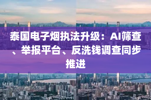 泰國電子煙執(zhí)法升級：AI篩查、舉報平臺、反洗錢調查同步液壓動力機械,元件制造推進