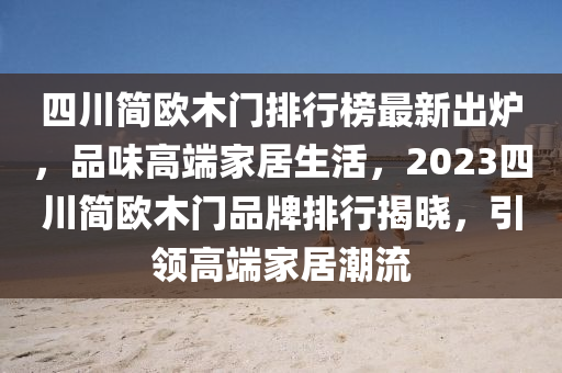 四川簡歐木門排行榜最新出爐，品味高端家居生活，2023四川簡歐木門品牌排行揭曉，引領(lǐng)高端家居潮流液壓動力機械,元件制造