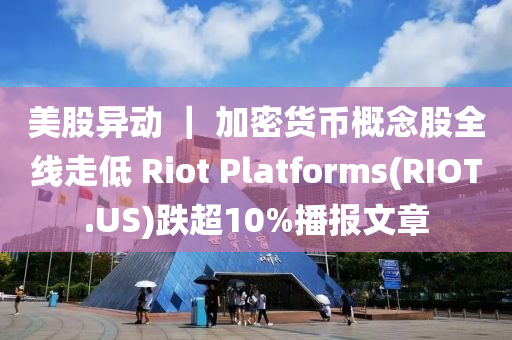 美股異動 ｜ 加密貨幣概念股全線走低 Riot Platforms(RIOT.US)跌超10%播報文章