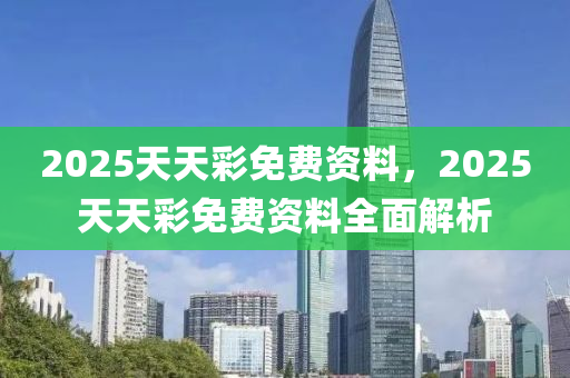 2025天天彩免費資料，2025天天彩免費資料全面解析液壓動力機械,元件制造