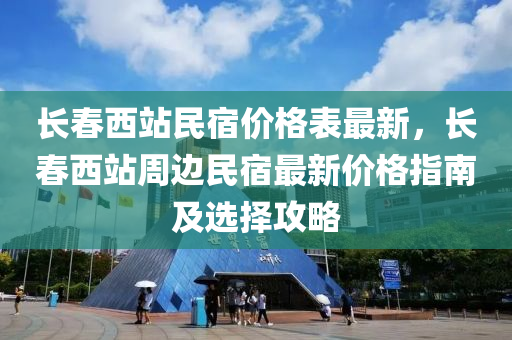 長春西液壓動力機械,元件制造站民宿價格表最新，長春西站周邊民宿最新價格指南及選擇攻略