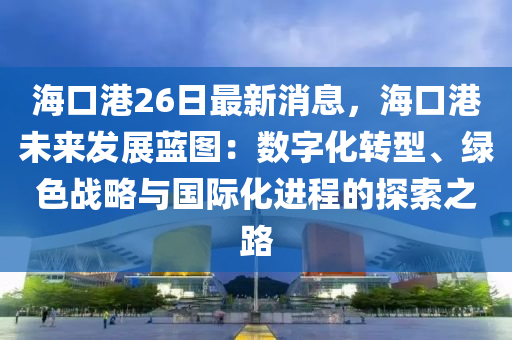 海口港26日最新消息，?？诟畚磥戆l(fā)展藍圖：液壓動力機械,元件制造數(shù)字化轉(zhuǎn)型、綠色戰(zhàn)略與國際化進程的探索之路