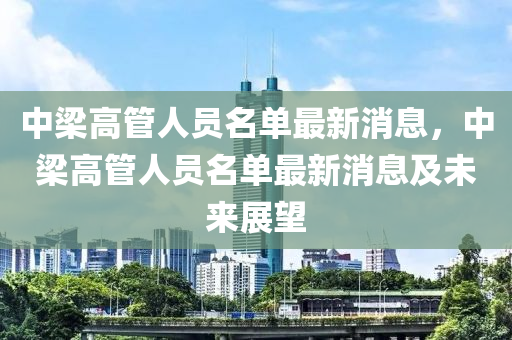 中梁高管人員名單最新消息，中梁高管人員名單最新消息及未來(lái)展望