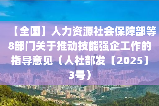 【全國(guó)】人力資源社會(huì)保障部等8部門關(guān)于推動(dòng)技能強(qiáng)企工作的指導(dǎo)意見（人社部發(fā)〔2025〕3號(hào)）