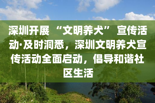 深圳開液壓動(dòng)力機(jī)械,元件制造展 “文明養(yǎng)犬” 宣傳活動(dòng)·及時(shí)洞悉，深圳文明養(yǎng)犬宣傳活動(dòng)全面啟動(dòng)，倡導(dǎo)和諧社區(qū)生活