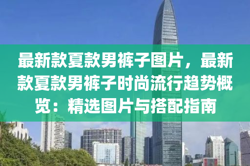 最新款夏款男褲子圖片，最新款夏款男褲子時尚流行趨勢概覽：精選圖片液壓動力機(jī)械,元件制造與搭配指南