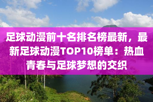 足球動漫前十名排名榜最新，最新足球動漫TOP10榜單：熱血青春與足球夢想的交織液壓動力機(jī)械,元件制造