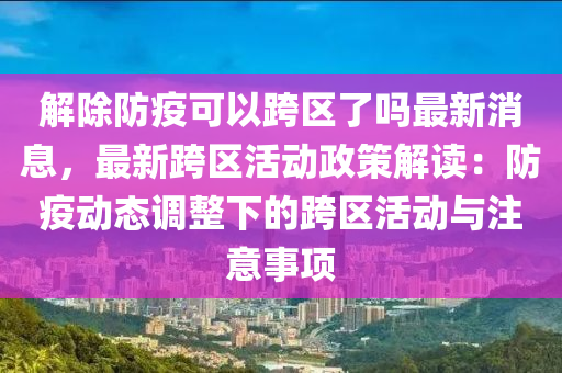 解除防疫可以跨區(qū)了嗎最新消息，最新跨區(qū)活液壓動力機(jī)械,元件制造動政策解讀：防疫動態(tài)調(diào)整下的跨區(qū)活動與注意事項