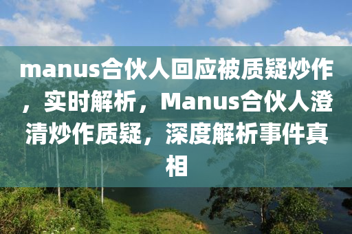 manus合伙人回應(yīng)被質(zhì)疑炒作，實時解析，Manus合伙人澄清炒作質(zhì)疑，深度解析事件真相液壓動力機(jī)械,元件制造