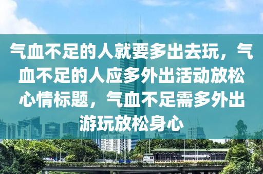 氣血不足的人就要多出去玩，氣血不足的人應(yīng)多外出活動放松心情標(biāo)題，氣血不足需多外出游玩放松身心液壓動力機(jī)械,元件制造