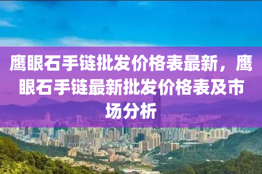 鷹眼石手鏈批發(fā)價(jià)格表最新，鷹眼石手鏈最液壓動(dòng)力機(jī)械,元件制造新批發(fā)價(jià)格表及市場分析