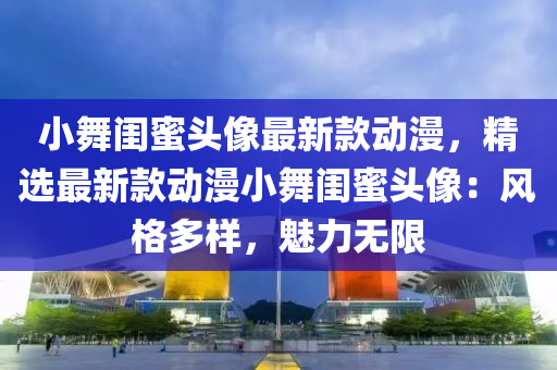 小舞閨蜜頭像最新款動漫，精選最新款動漫小舞閨蜜頭像：風格多樣，魅力無限