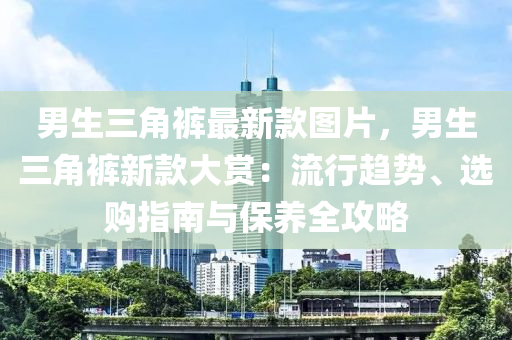 男生三角褲最液壓動力機械,元件制造新款圖片，男生三角褲新款大賞：流行趨勢、選購指南與保養(yǎng)全攻略