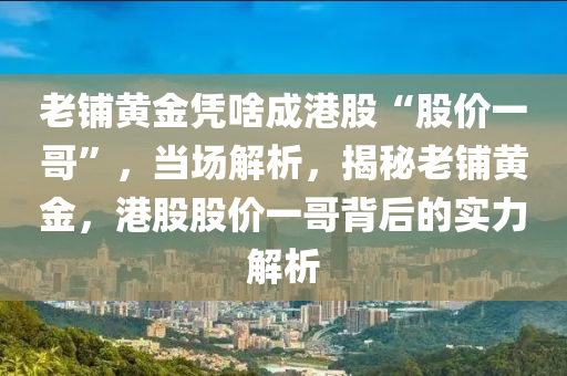 老液壓動力機械,元件制造鋪黃金憑啥成港股“股價一哥”，當場解析，揭秘老鋪黃金，港股股價一哥背后的實力解析