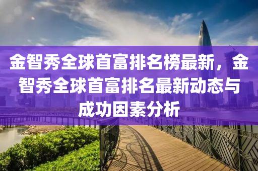 金智秀全球首富排名榜最新，金智秀全球首富排名最新動(dòng)態(tài)與成功因素分析液壓動(dòng)力機(jī)械,元件制造