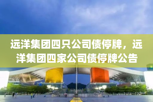 遠洋集團四只公司債停牌，遠洋集團四家公司債停牌公告液壓動力機械,元件制造