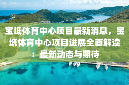 寶坻體育中心項目最新消息，寶坻體育中心項目進展全面解讀：最新動態(tài)與期待