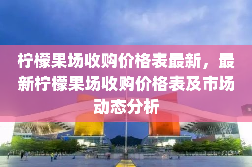 檸檬果場收購價(jià)格表最新，最新檸檬果場收購價(jià)格表及市場動(dòng)態(tài)分析液壓動(dòng)力機(jī)械,元件制造